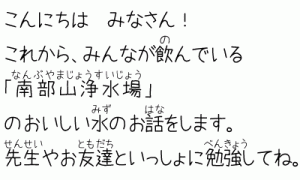 こんにちはみなさん！これから,みんなが飲んでいる「南部山浄水場」のおいしい水のお話をします。先生やお友達といっしょに勉強してね。