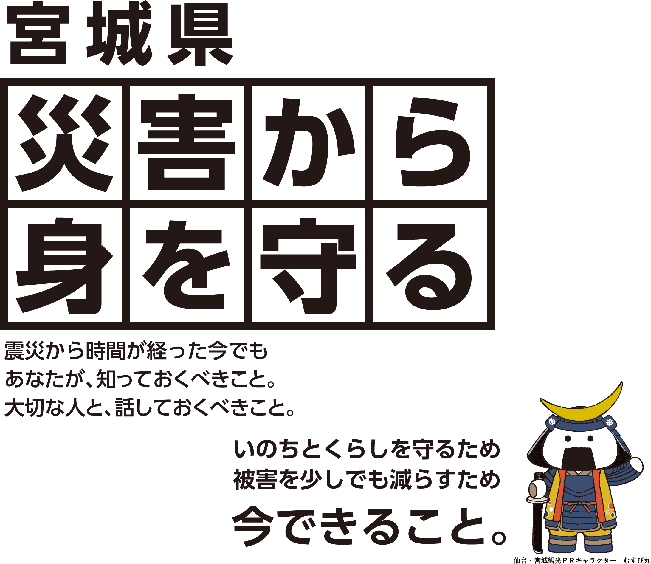 宮城県災害から身を守る震災から時間が経った今でもあなたが、知っておくべきこと。大切な人と、話しておくべきこと。いのちとくらしを守るため被害を少しでも減らすため今できること。