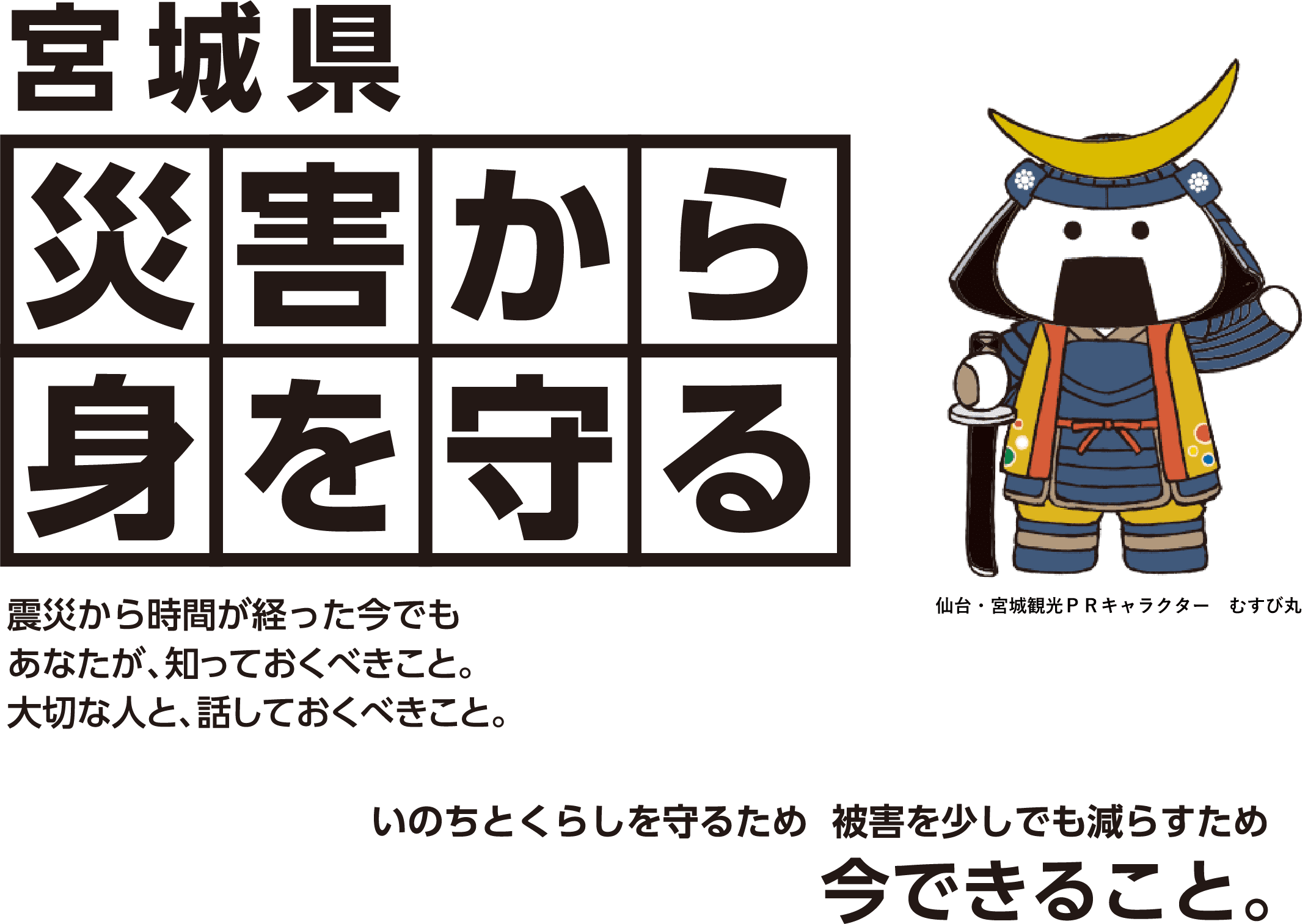 宮城県災害から身を守る震災から時間が経った今でもあなたが、知っておくべきこと。大切な人と、話しておくべきこと。いのちとくらしを守るため被害を少しでも減らすため今できること。