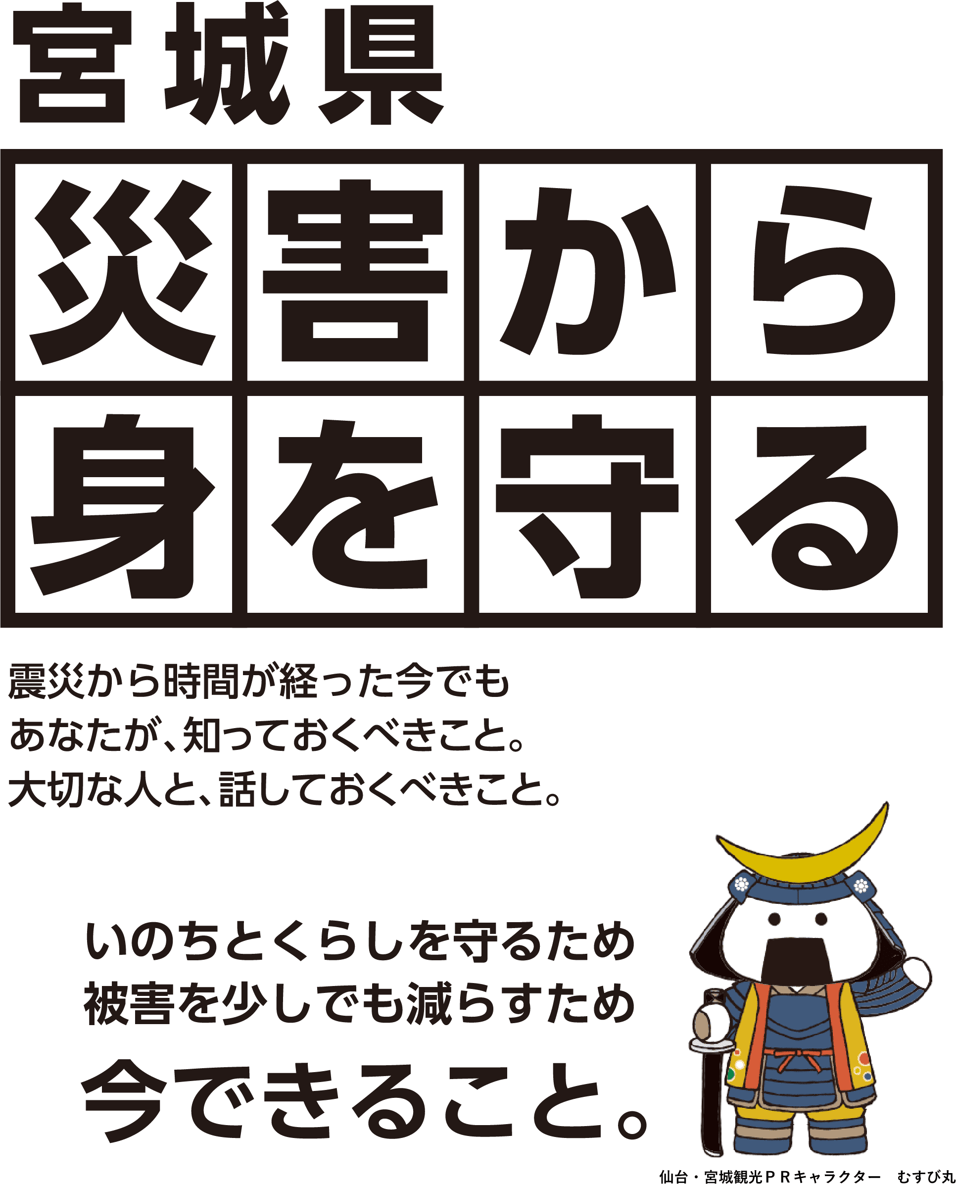 宮城県災害から身を守る震災から時間が経った今でもあなたが、知っておくべきこと。大切な人と、話しておくべきこと。いのちとくらしを守るため被害を少しでも減らすため今できること。